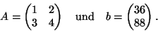 \begin{displaymath}A = \begin{pmatrix}
1 & 2 \\
3 & 4
\end{pmatrix} \quad \text{und} \quad
b = \begin{pmatrix}
36 \\
88
\end{pmatrix}.
\end{displaymath}